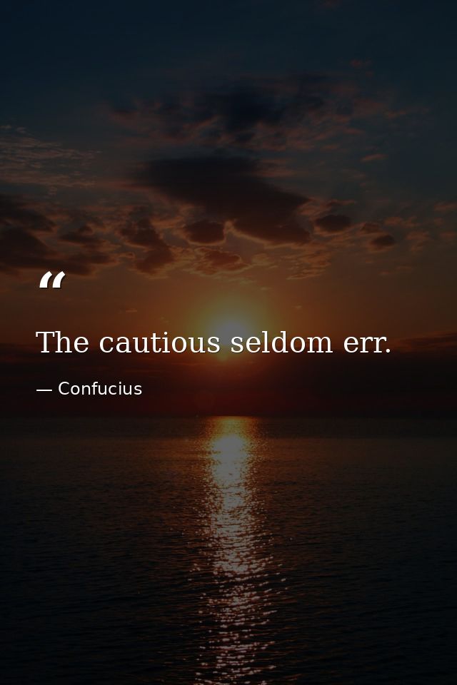 The cautious seldom err. — Confucius