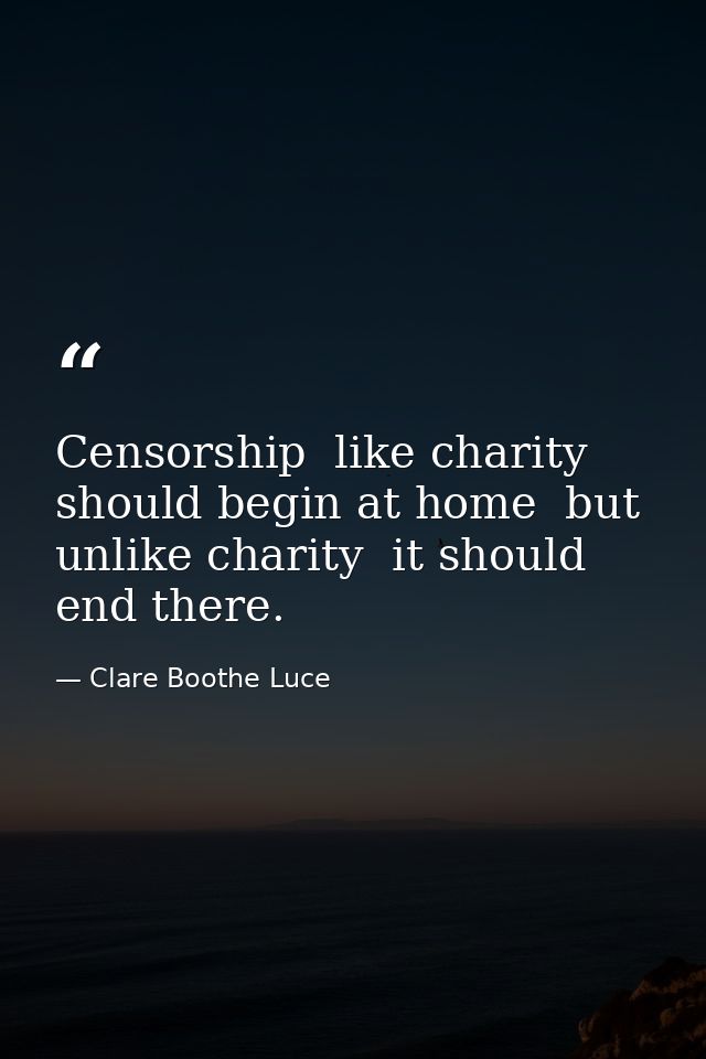 Censorship  like charity  should begin at home  but unlike charity  it should end there. — Clare Boothe Luce