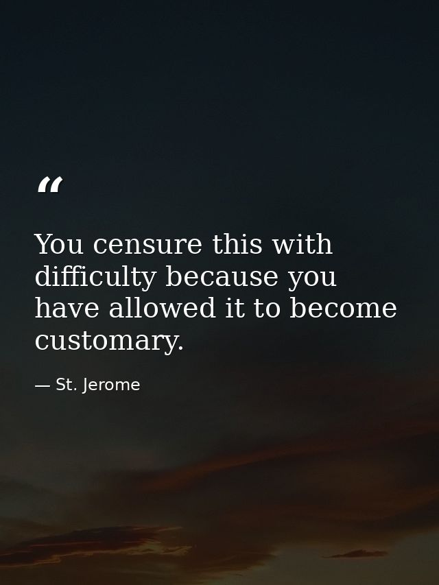 You censure this with difficulty because you have allowed it to become customary. — St. Jerome