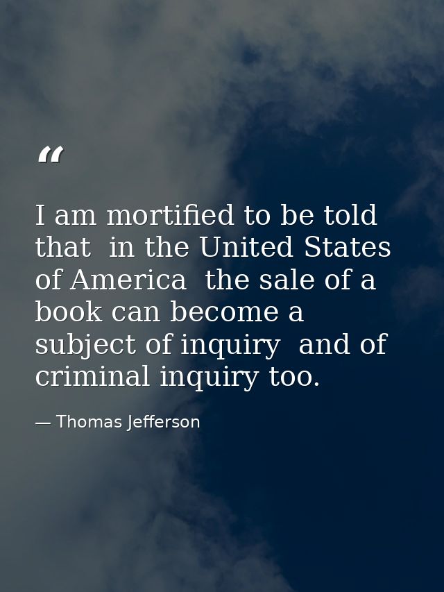 I am mortified to be told that  in the United States of America  the sale of a book can become a subject of inquiry  and — Thomas Jefferson