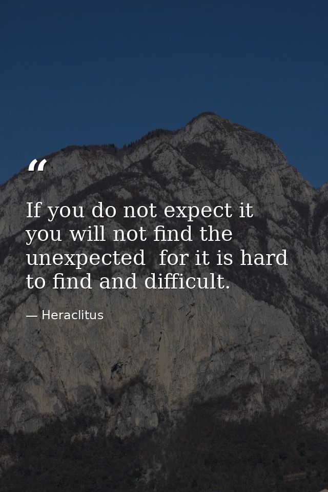 If you do not expect it  you will not find the unexpected  for it is hard to find and difficult. — Heraclitus