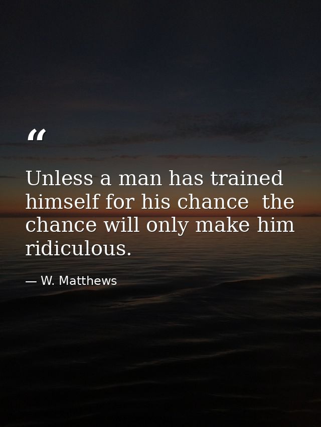 Unless a man has trained himself for his chance  the chance will only make him ridiculous. — W. Matthews