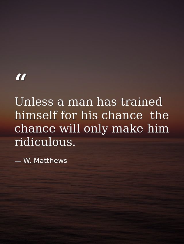 Unless a man has trained himself for his chance  the chance will only make him ridiculous. — W. Matthews