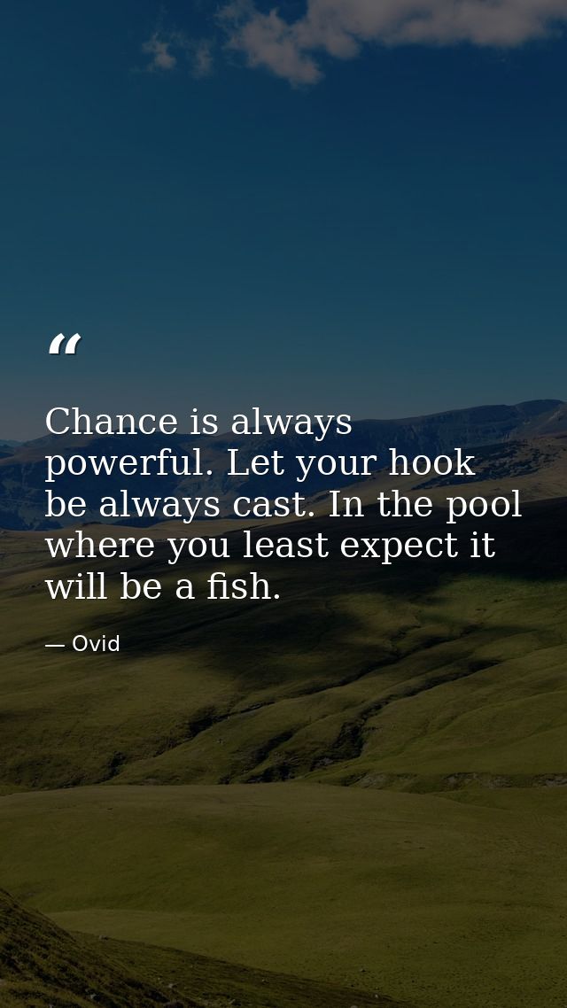 Chance is always powerful. Let your hook be always cast. In the pool where you least expect it  will be a fish. — Ovid