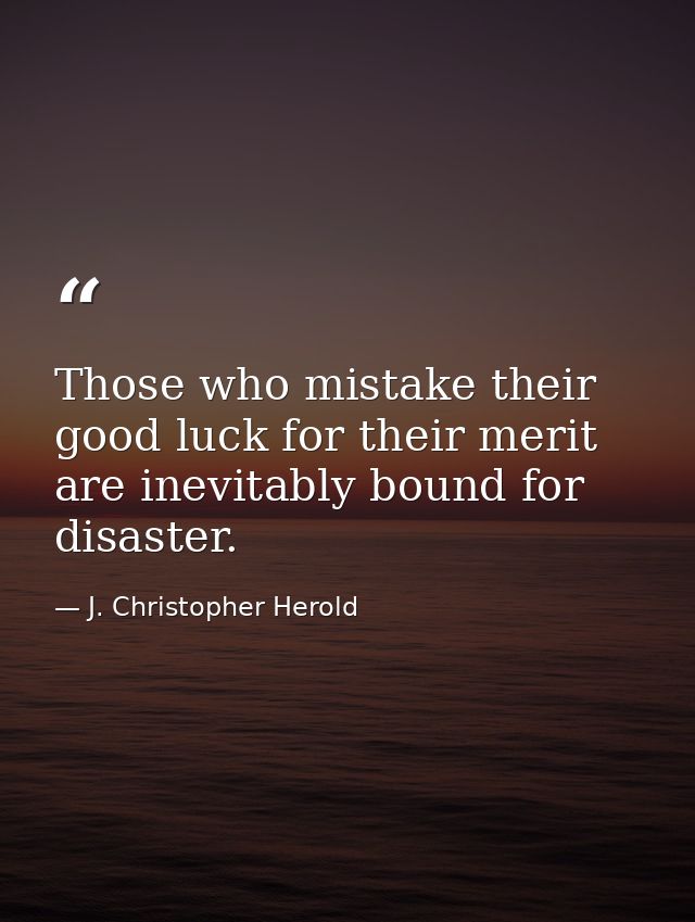 Those who mistake their good luck for their merit are inevitably bound for disaster. — J. Christopher Herold