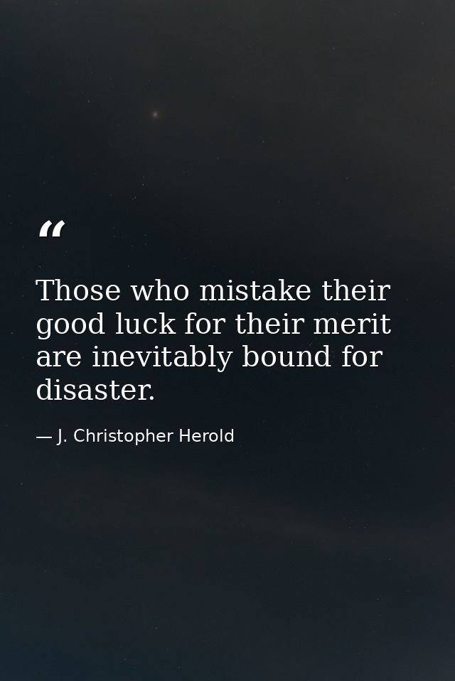 Those who mistake their good luck for their merit are inevitably bound for disaster. — J. Christopher Herold