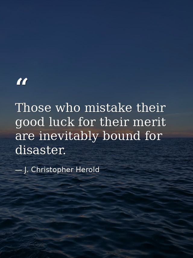 Those who mistake their good luck for their merit are inevitably bound for disaster. — J. Christopher Herold