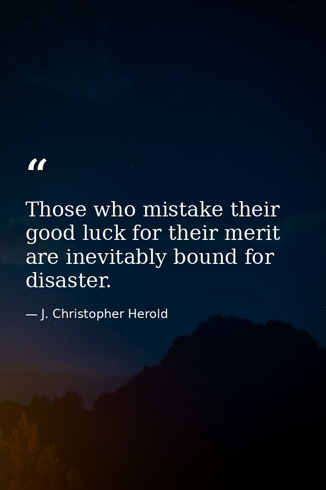 Those who mistake their good luck for their merit are inevitably bound for disaster. — J. Christopher Herold