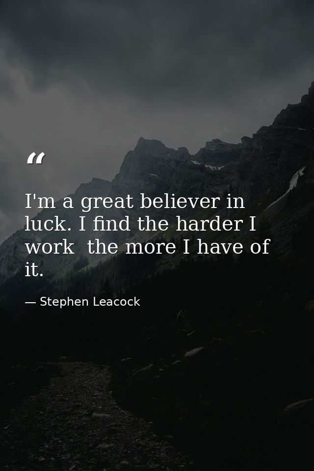 I'm a great believer in luck. I find the harder I work  the more I have of it. — Stephen Leacock