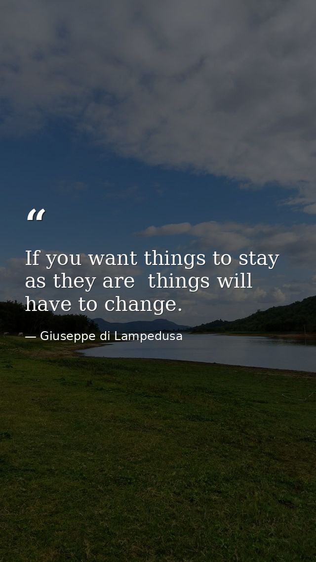 If you want things to stay as they are  things will have to change. — Giuseppe di Lampedusa