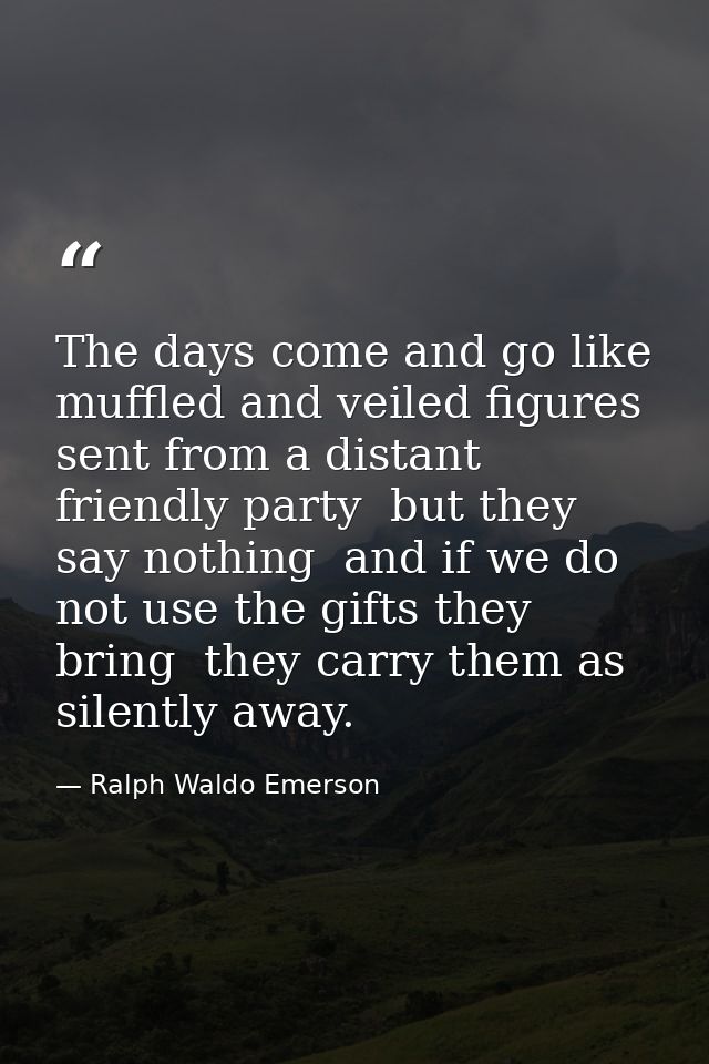 The days come and go like muffled and veiled figures sent from a distant friendly party  but they say nothing  and if we — Ralph Waldo Emerson
