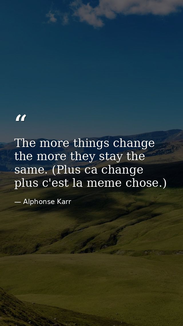 The more things change  the more they stay the same. (Plus ca change  plus c'est la meme chose.) — Alphonse Karr