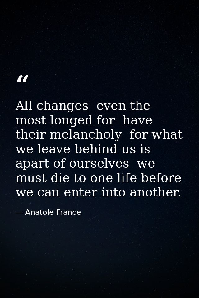 All changes  even the most longed for  have their melancholy  for what we leave behind us is apart of ourselves  we must — Anatole France