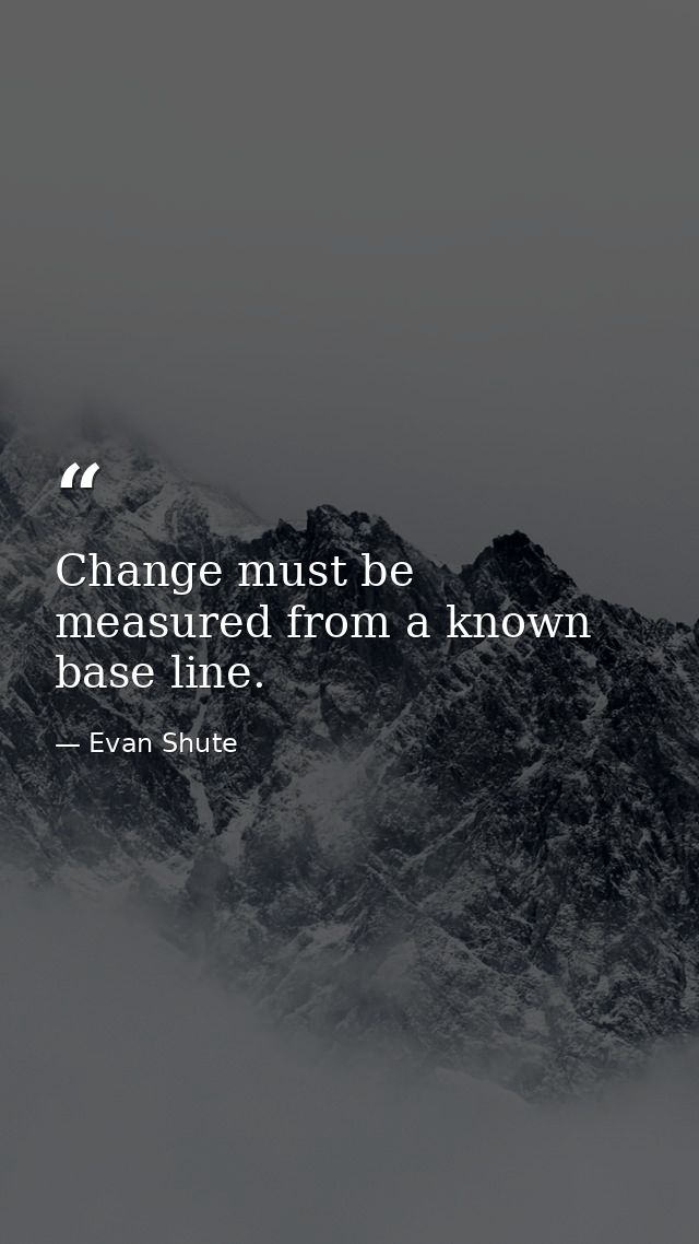 Change must be measured from a known base line. — Evan Shute