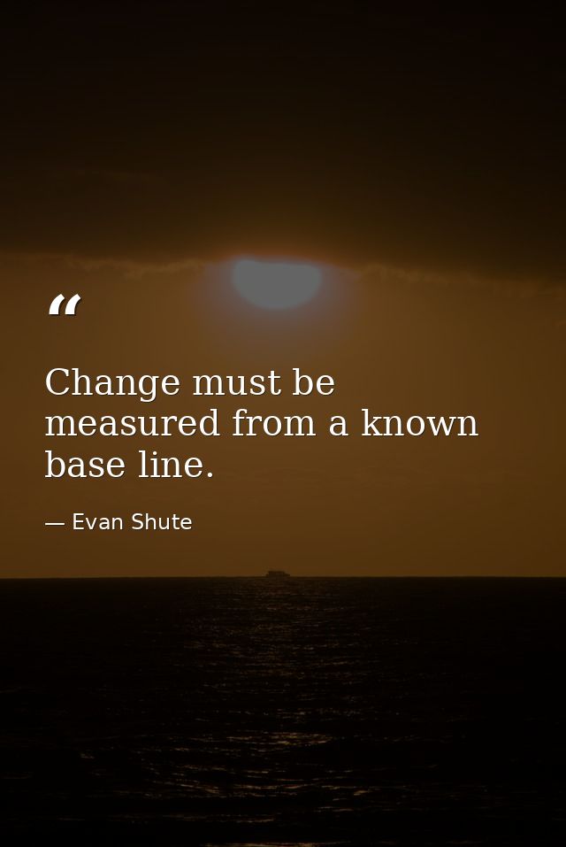 Change must be measured from a known base line. — Evan Shute