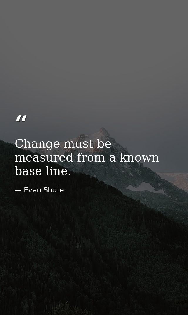 Change must be measured from a known base line. — Evan Shute