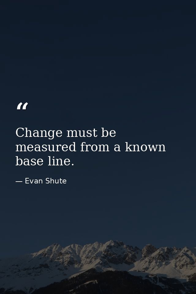 Change must be measured from a known base line. — Evan Shute