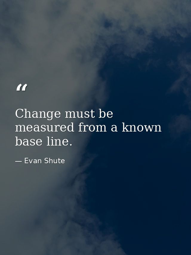 Change must be measured from a known base line. — Evan Shute