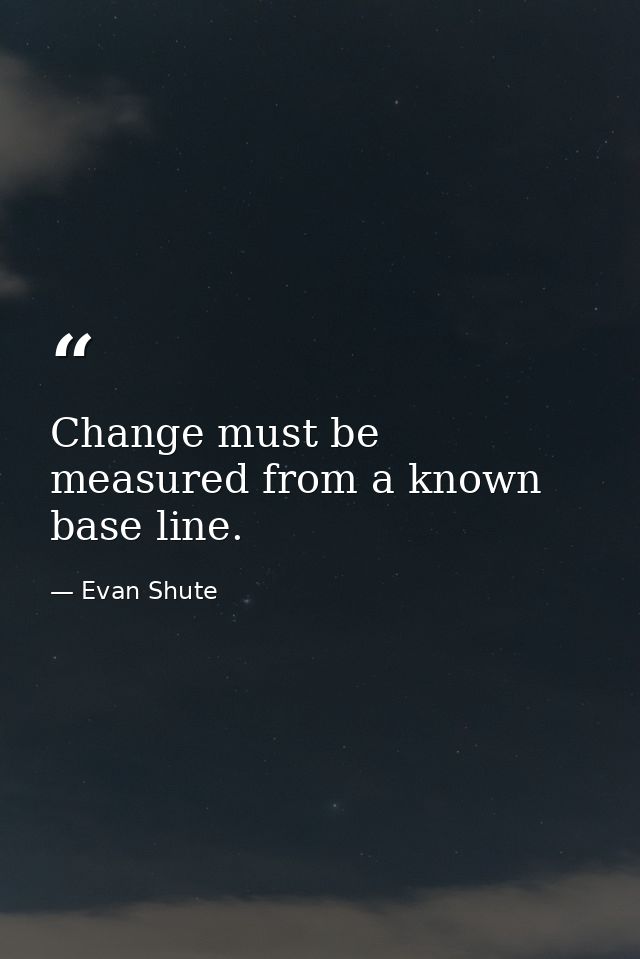 Change must be measured from a known base line. — Evan Shute