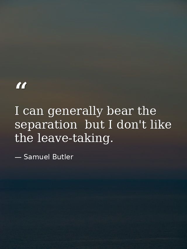I can generally bear the separation  but I don't like the leave-taking. — Samuel Butler
