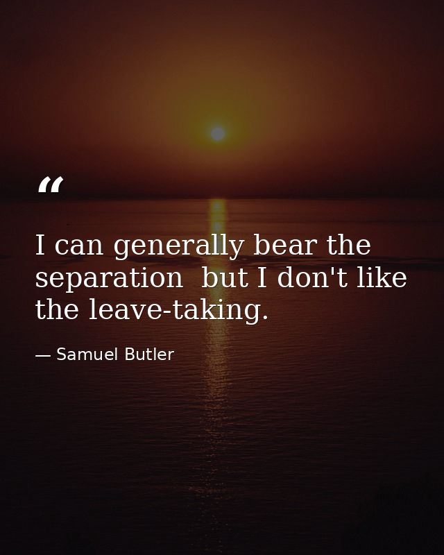 I can generally bear the separation  but I don't like the leave-taking. — Samuel Butler