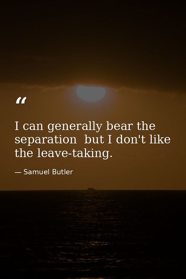 I can generally bear the separation  but I don't like the leave-taking. — Samuel Butler