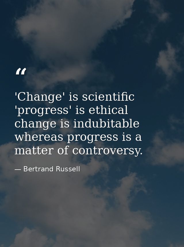 'Change' is scientific  'progress' is ethical  change is indubitable  whereas progress is a matter of controversy. — Bertrand Russell