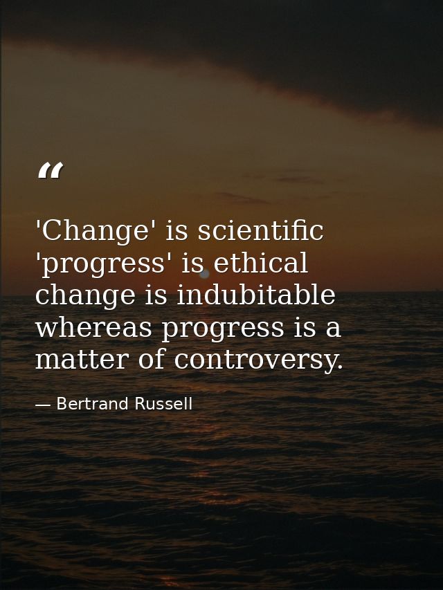 'Change' is scientific  'progress' is ethical  change is indubitable  whereas progress is a matter of controversy. — Bertrand Russell