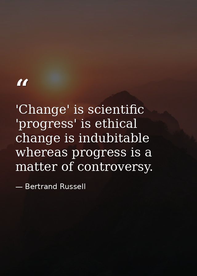 'Change' is scientific  'progress' is ethical  change is indubitable  whereas progress is a matter of controversy. — Bertrand Russell