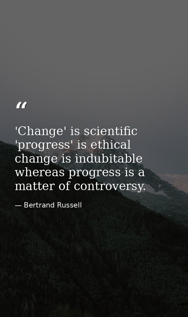 'Change' is scientific  'progress' is ethical  change is indubitable  whereas progress is a matter of controversy. — Bertrand Russell