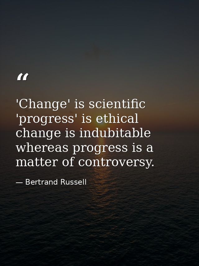 'Change' is scientific  'progress' is ethical  change is indubitable  whereas progress is a matter of controversy. — Bertrand Russell