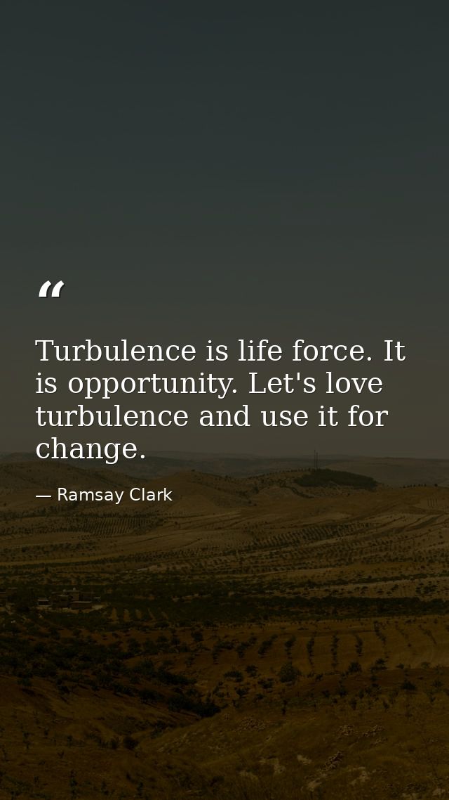 Turbulence is life force. It is opportunity. Let's love turbulence and use it for change. — Ramsay Clark
