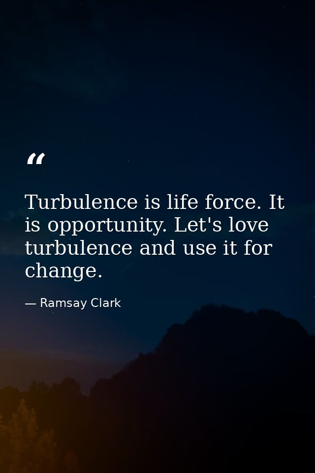 Turbulence is life force. It is opportunity. Let's love turbulence and use it for change. — Ramsay Clark