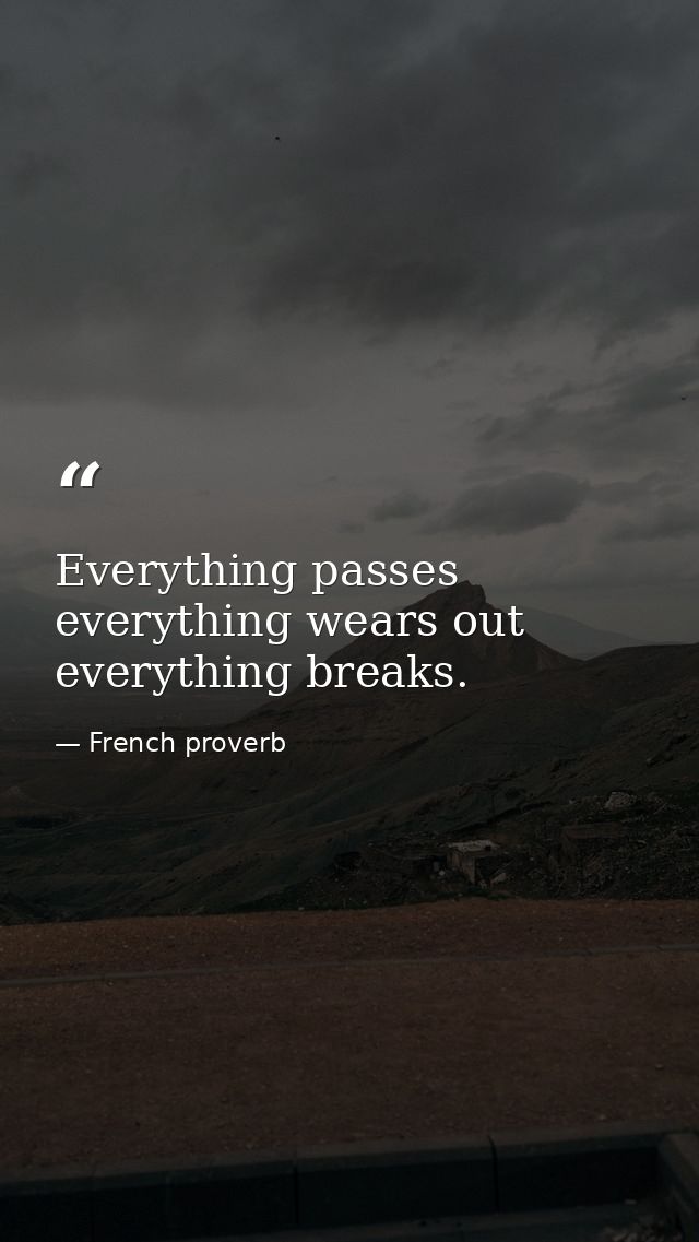 Everything passes  everything wears out  everything breaks. — French proverb
