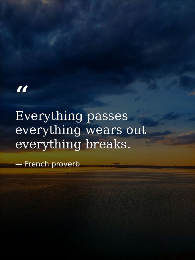 Everything passes  everything wears out  everything breaks. — French proverb
