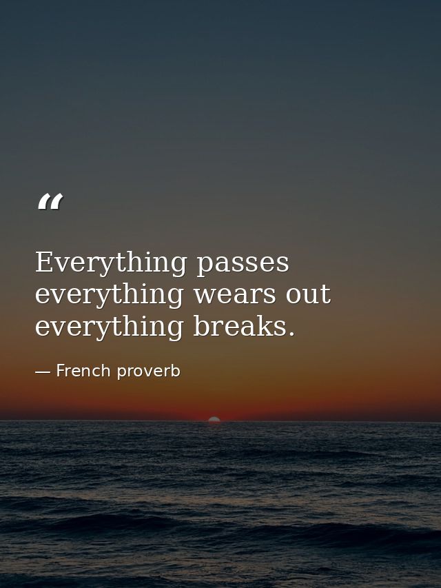 Everything passes  everything wears out  everything breaks. — French proverb