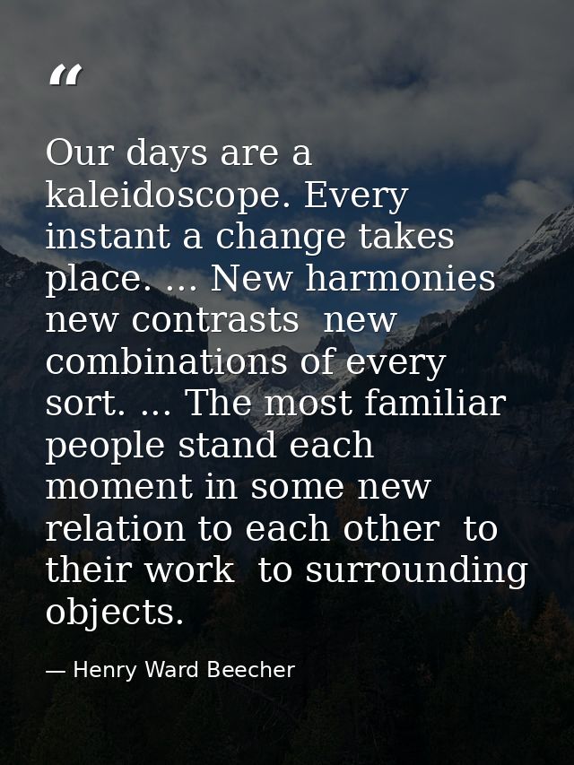 Our days are a kaleidoscope. Every instant a change takes place. ... New harmonies  new contrasts  new combinations of e — Henry Ward Beecher
