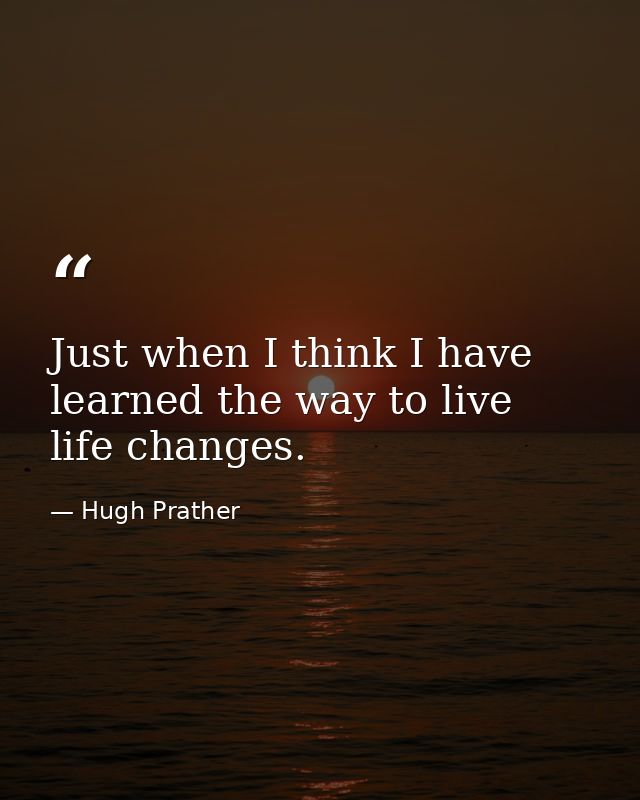 Just when I think I have learned the way to live  life changes. — Hugh Prather