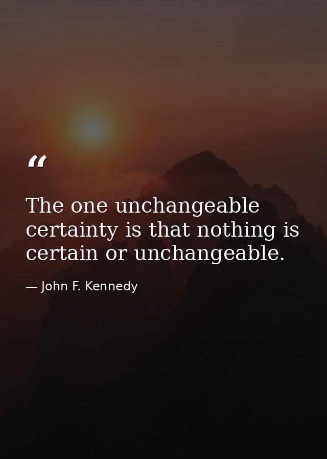 The one unchangeable certainty is that nothing is certain or unchangeable. — John F. Kennedy
