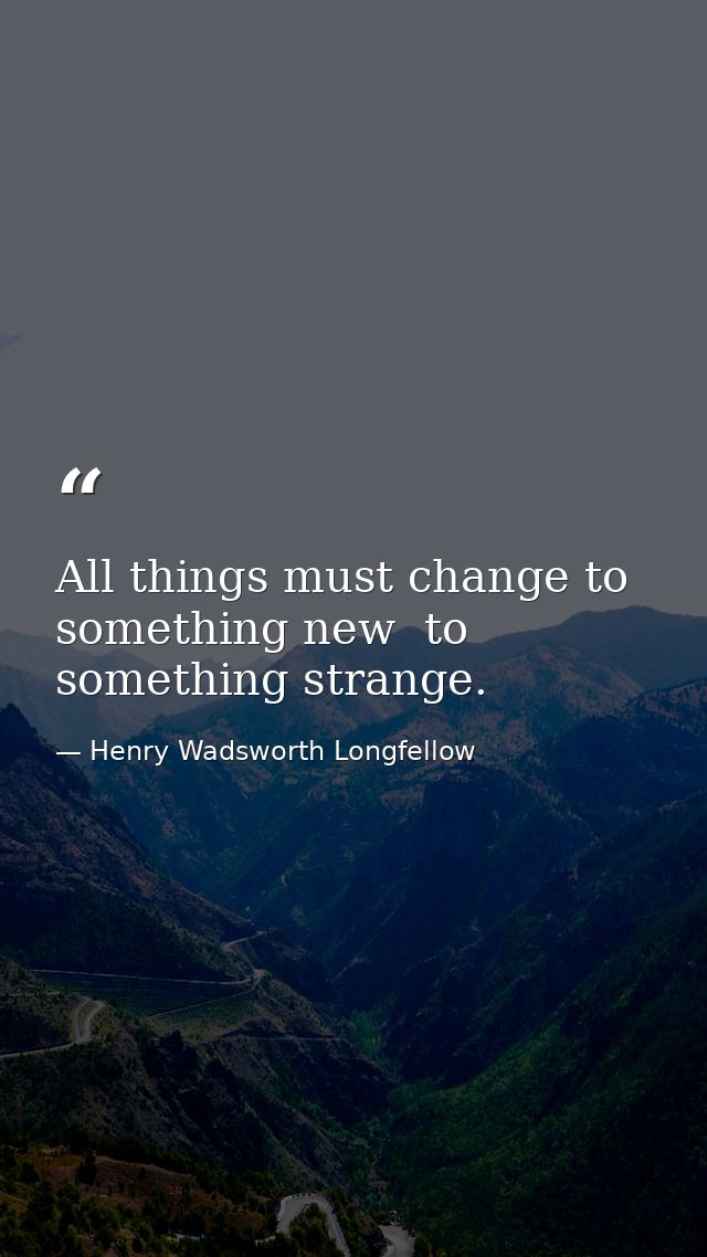 All things must change to something new  to something strange. — Henry Wadsworth Longfellow