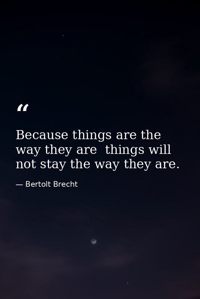 Because things are the way they are  things will not stay the way they are. — Bertolt Brecht