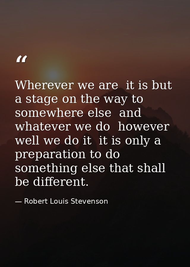 Wherever we are  it is but a stage on the way to somewhere else  and whatever we do  however well we do it  it is only a — Robert Louis Stevenson