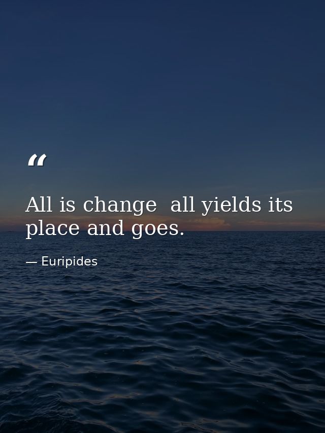 All is change  all yields its place and goes. — Euripides