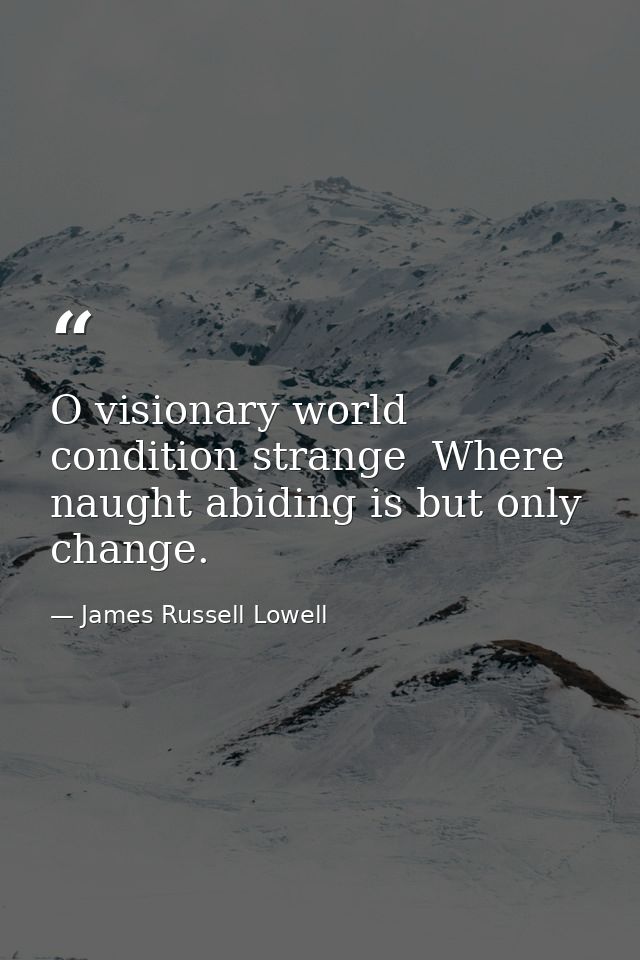 O visionary world  condition strange  Where naught abiding is but only change. — James Russell Lowell