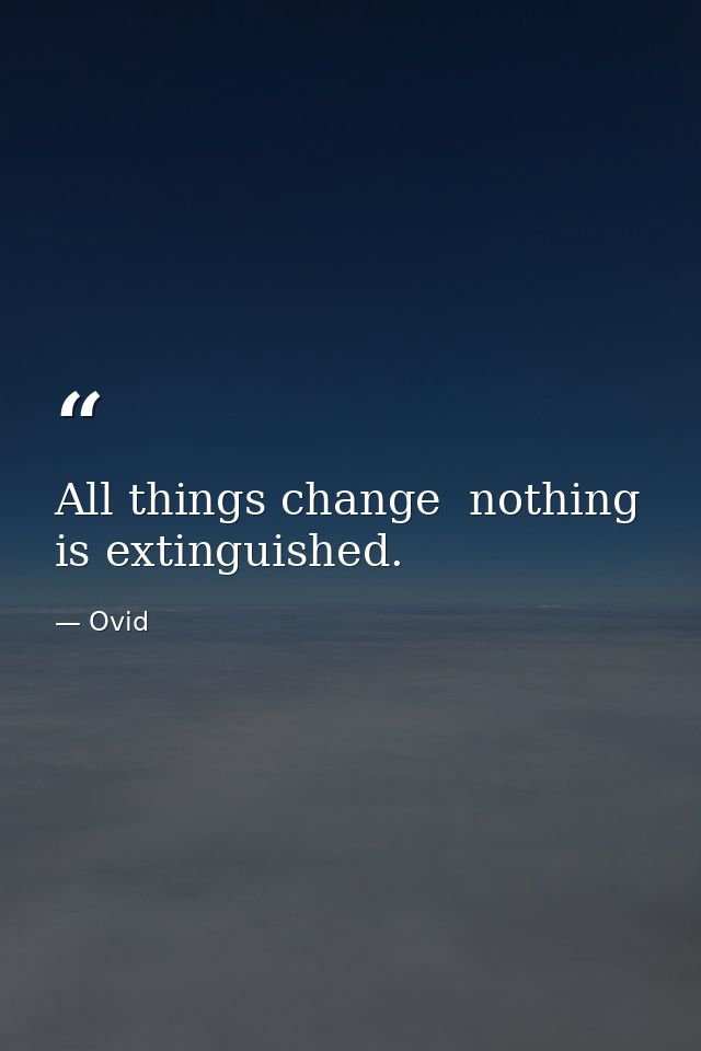 All things change  nothing is extinguished. — Ovid