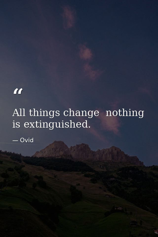 All things change  nothing is extinguished. — Ovid
