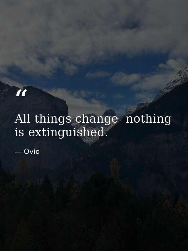 All things change  nothing is extinguished. — Ovid