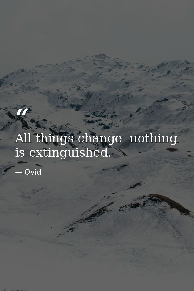 All things change  nothing is extinguished. — Ovid
