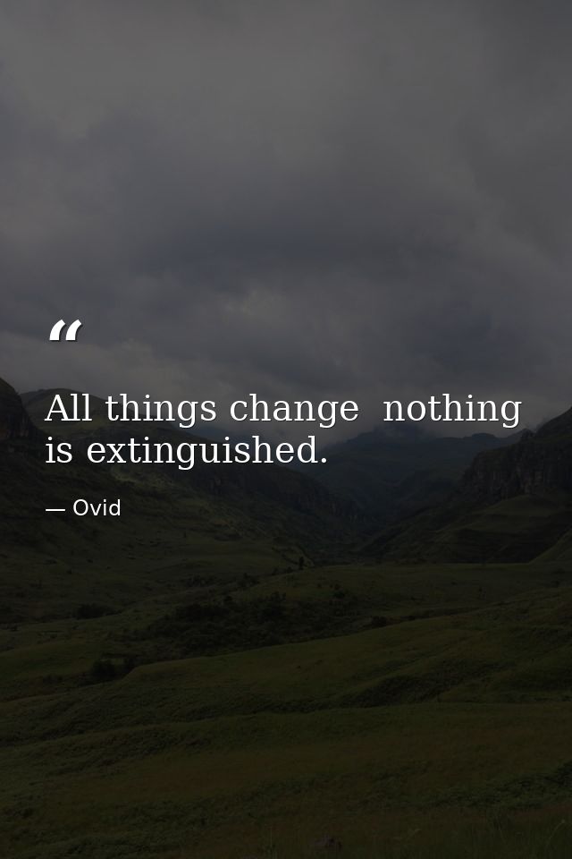 All things change  nothing is extinguished. — Ovid