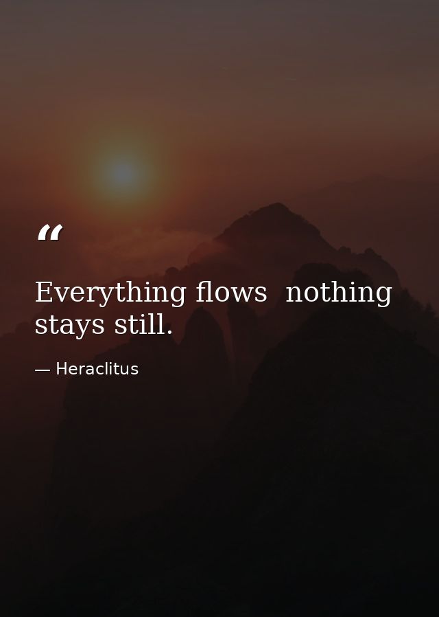 Everything flows  nothing stays still. — Heraclitus